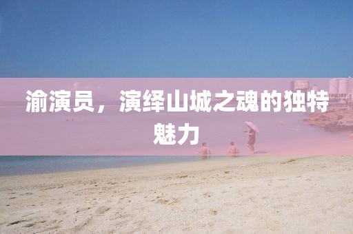 渝演员，演绎山城之魂的独特魅力