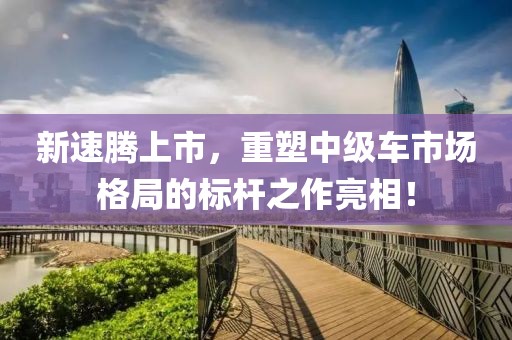 新速腾上市，重塑中级车市场格局的标杆之作亮相！