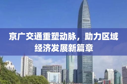 京广交通重塑动脉，助力区域经济发展新篇章