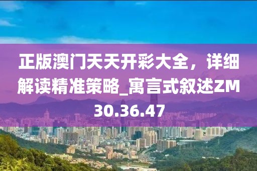 正版澳门天天开彩大全，详细解读精准策略_寓言式叙述ZM30.36.47