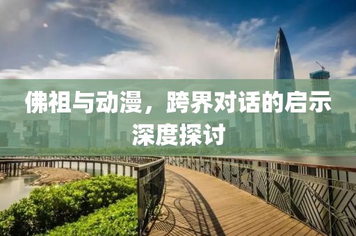 佛祖与动漫，跨界对话的启示深度探讨