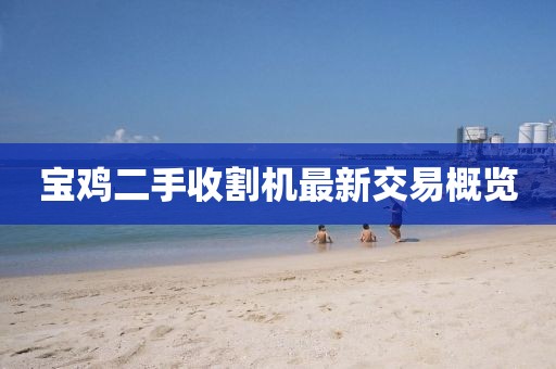 宝鸡二手收割机最新交易概览