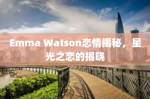 Emma Watson恋情揭秘，星光之恋的揭晓