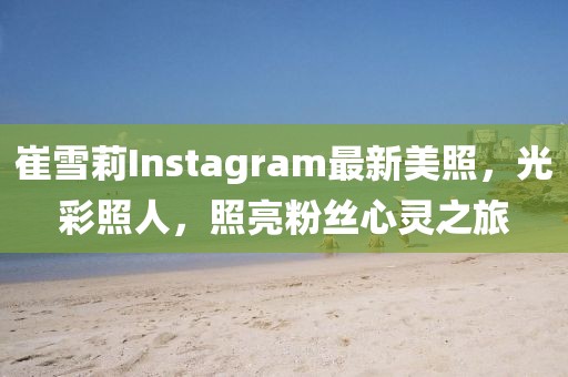 崔雪莉Instagram最新美照，光彩照人，照亮粉丝心灵之旅