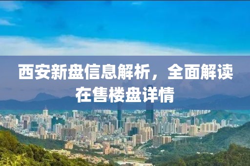 西安新盘信息解析，全面解读在售楼盘详情