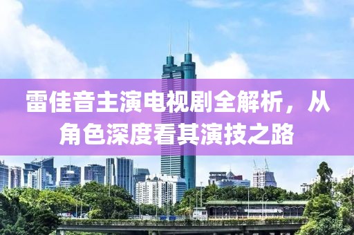 雷佳音主演电视剧全解析，从角色深度看其演技之路