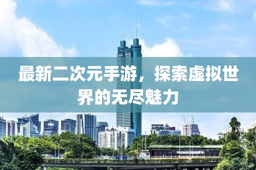 最新二次元手游，探索虚拟世界的无尽魅力