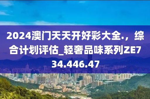 2024澳门天天开好彩大全.，综合计划评估_轻奢品味系列ZE734.446.47