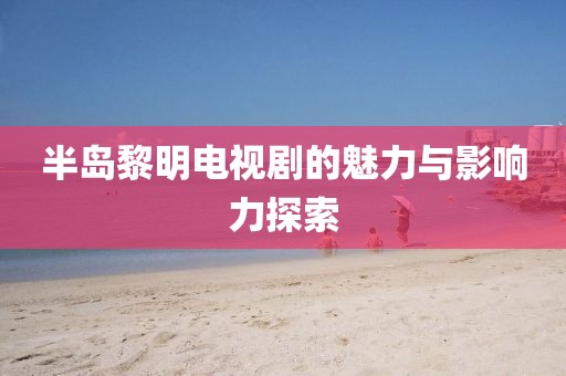 半岛黎明电视剧的魅力与影响力探索