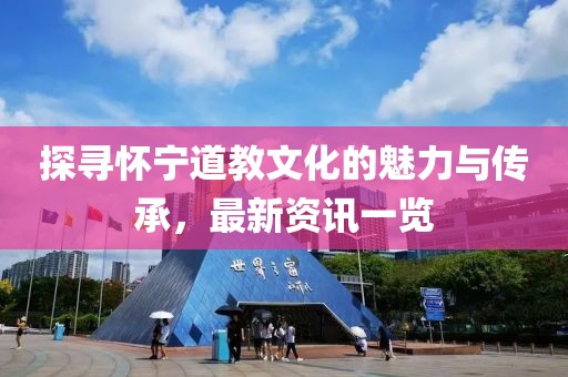 探寻怀宁道教文化的魅力与传承，最新资讯一览