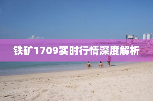 铁矿1709实时行情深度解析