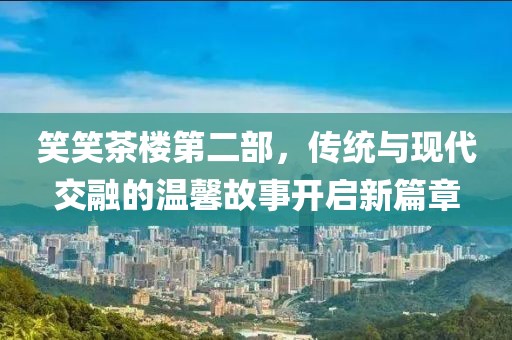笑笑茶楼第二部，传统与现代交融的温馨故事开启新篇章