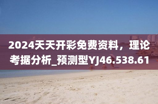 2024天天开彩免费资料，理论考据分析_预测型YJ46.538.61