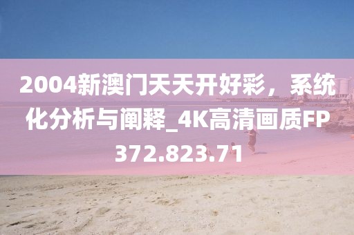 2004新澳门天天开好彩，系统化分析与阐释_4K高清画质FP372.823.71