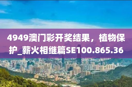 4949澳门彩开奖结果，植物保护_薪火相继篇SE100.865.36