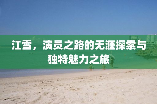 江雪，演员之路的无涯探索与独特魅力之旅