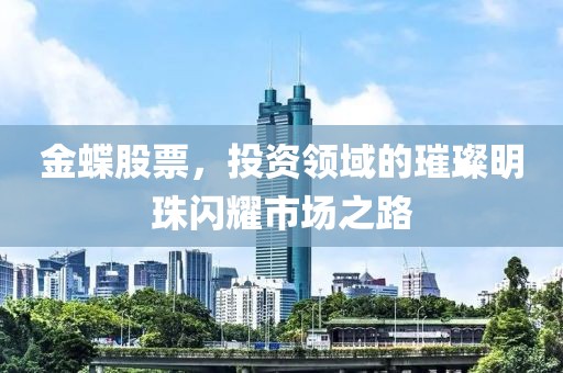 金蝶股票，投资领域的璀璨明珠闪耀市场之路