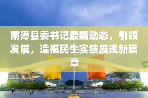 南漳县委书记最新动态，引领发展，造福民生实绩展现新篇章