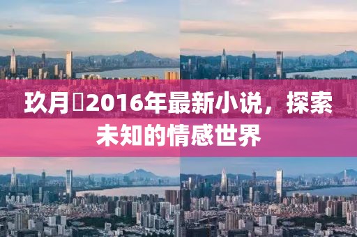 玖月晞2016年最新小说，探索未知的情感世界