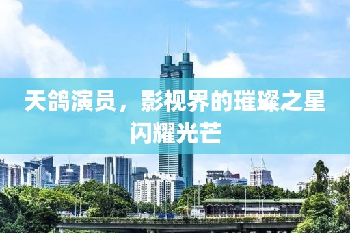 天鸽演员，影视界的璀璨之星闪耀光芒