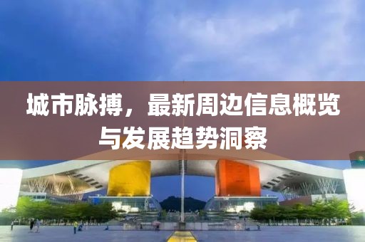城市脉搏，最新周边信息概览与发展趋势洞察