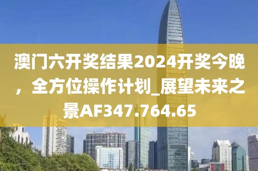 澳门六开奖结果2024开奖今晚，全方位操作计划_展望未来之景AF347.764.65