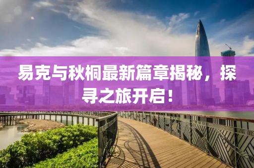 易克与秋桐最新篇章揭秘，探寻之旅开启！