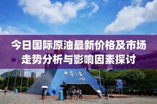 今日国际原油最新价格及市场走势分析与影响因素探讨