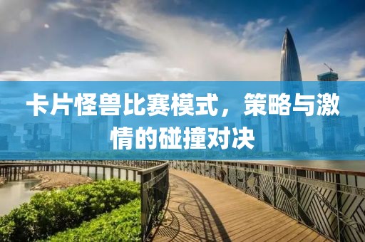 卡片怪兽比赛模式，策略与激情的碰撞对决