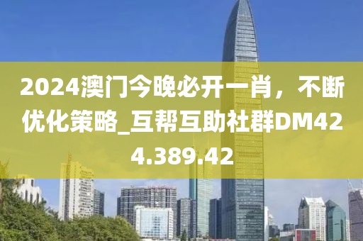 2024澳门今晚必开一肖，不断优化策略_互帮互助社群DM424.389.42