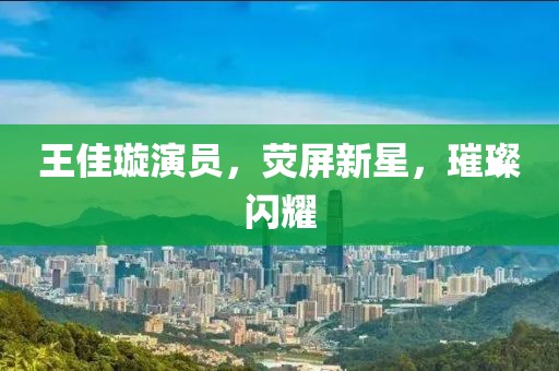 王佳璇演员，荧屏新星，璀璨闪耀