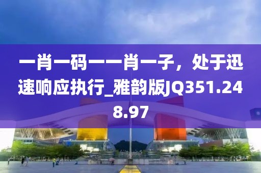 一肖一码一一肖一子，处于迅速响应执行_雅韵版JQ351.248.97