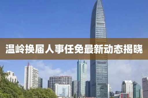 温岭换届人事任免最新动态揭晓