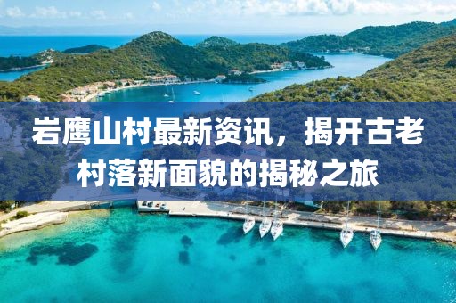 岩鹰山村最新资讯，揭开古老村落新面貌的揭秘之旅