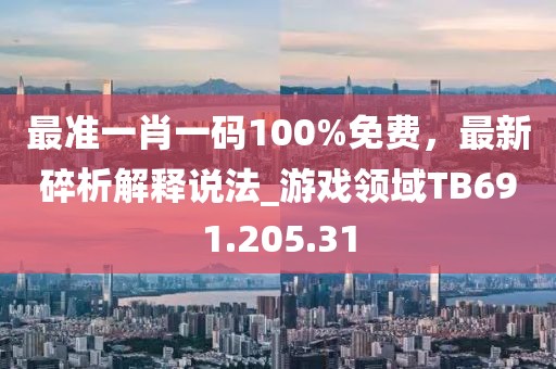 最准一肖一码100%免费，最新碎析解释说法_游戏领域TB691.205.31
