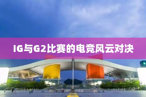 IG与G2比赛的电竞风云对决
