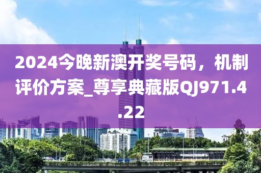 2024今晚新澳开奖号码，机制评价方案_尊享典藏版QJ971.4.22