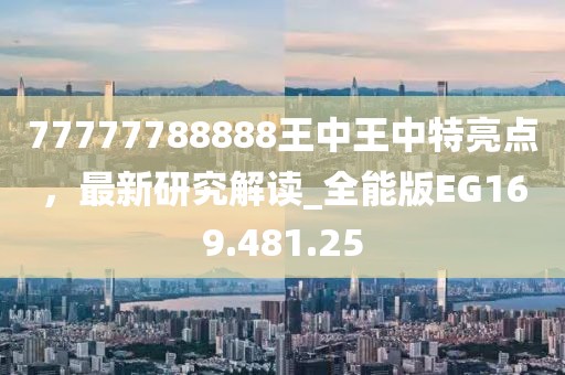 77777788888王中王中特亮点，最新研究解读_全能版EG169.481.25