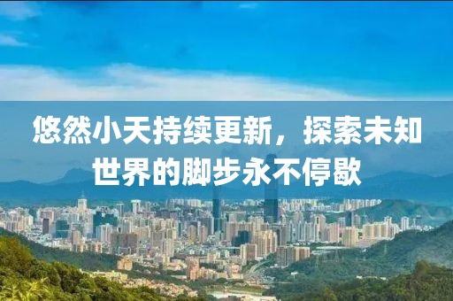 悠然小天持续更新，探索未知世界的脚步永不停歇