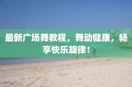 最新广场舞教程，舞动健康，畅享快乐旋律！