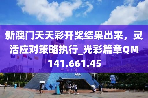 新澳门天天彩开奖结果出来，灵活应对策略执行_光彩篇章QM141.661.45
