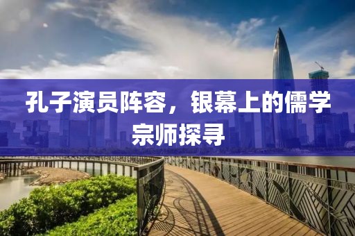 孔子演员阵容，银幕上的儒学宗师探寻