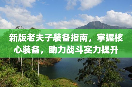 新版老夫子装备指南，掌握核心装备，助力战斗实力提升