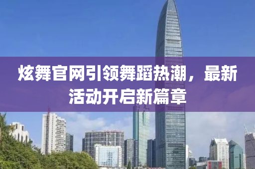 炫舞官网引领舞蹈热潮，最新活动开启新篇章