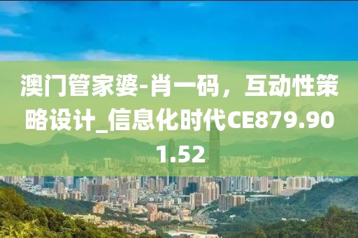 澳门管家婆-肖一码，互动性策略设计_信息化时代CE879.901.52