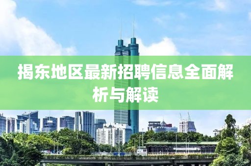 揭东地区最新招聘信息全面解析与解读