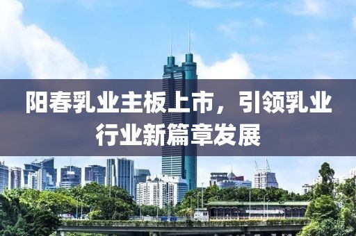 阳春乳业主板上市，引领乳业行业新篇章发展