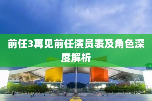 前任3再见前任演员表及角色深度解析