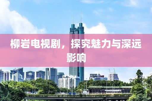 柳岩电视剧，探究魅力与深远影响