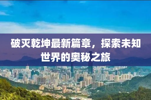 破灭乾坤最新篇章，探索未知世界的奥秘之旅